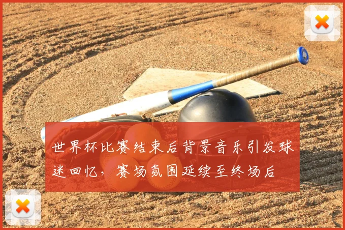 世界杯比赛结束后背景音乐引发球迷回忆，赛场氛围延续至终场后