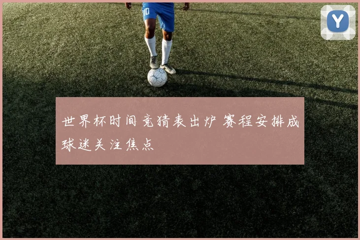 世界杯时间竞猜表出炉 赛程安排成球迷关注焦点
