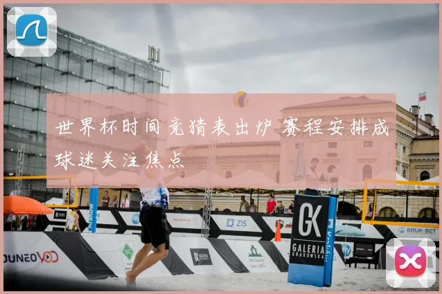 世界杯时间竞猜表出炉 赛程安排成球迷关注焦点