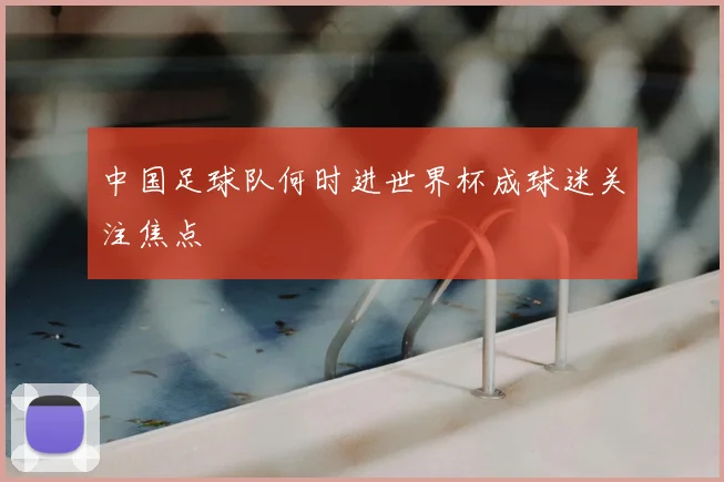中国足球队何时进世界杯成球迷关注焦点