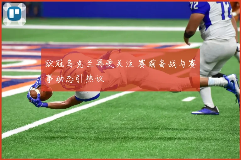欧冠乌克兰再受关注 赛前备战与赛事动态引热议