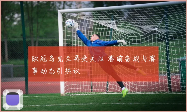 欧冠乌克兰再受关注 赛前备战与赛事动态引热议