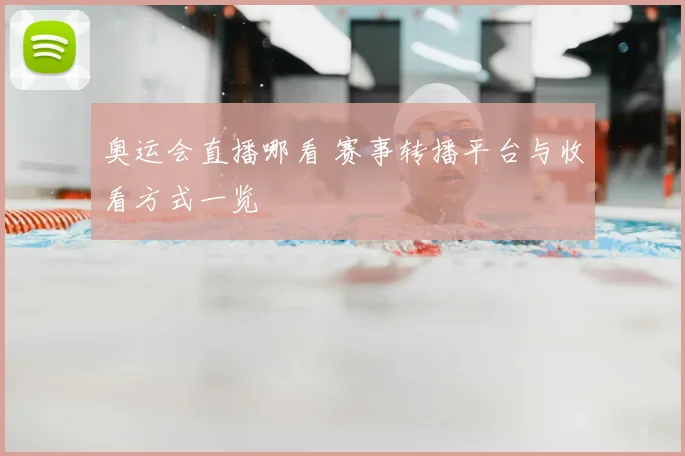 奥运会直播哪看 赛事转播平台与收看方式一览