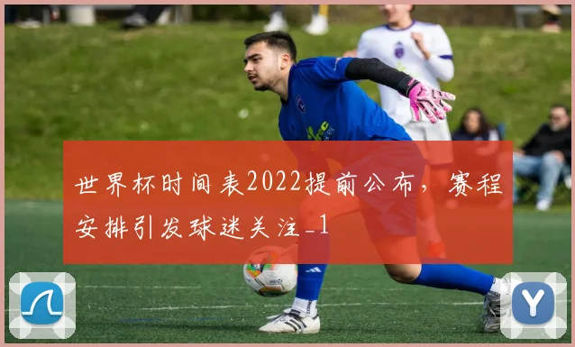 世界杯时间表2022提前公布，赛程安排引发球迷关注_1
